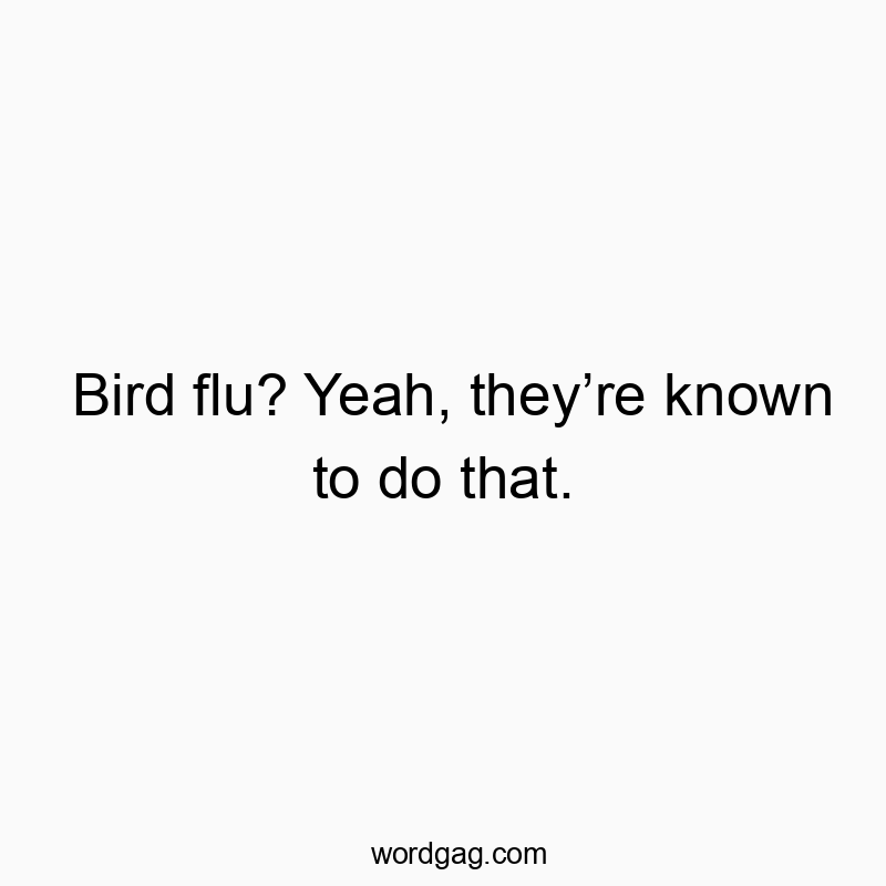 Bird flu? Yeah, theyโre known to do that.