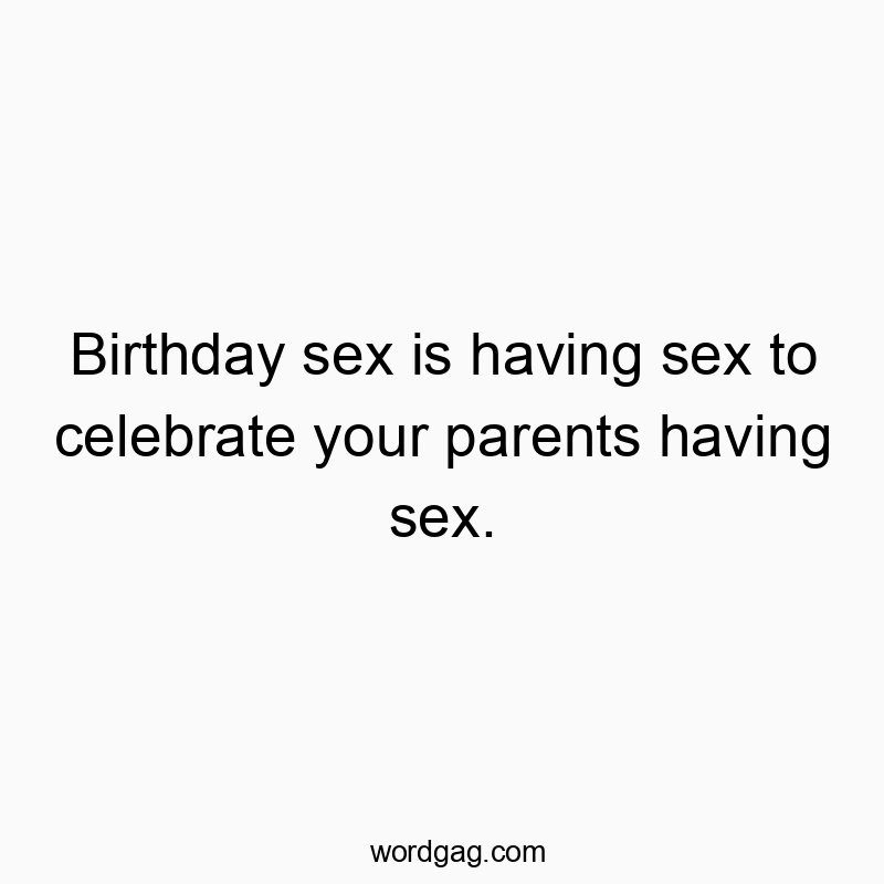 Birthday sex is having sex to celebrate your parents having sex.