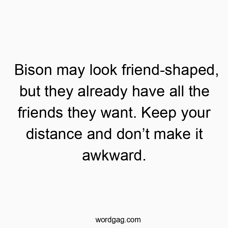 Bison may look friend-shaped, but they already have all the friends they want. Keep your distance and don’t make it awkward.
