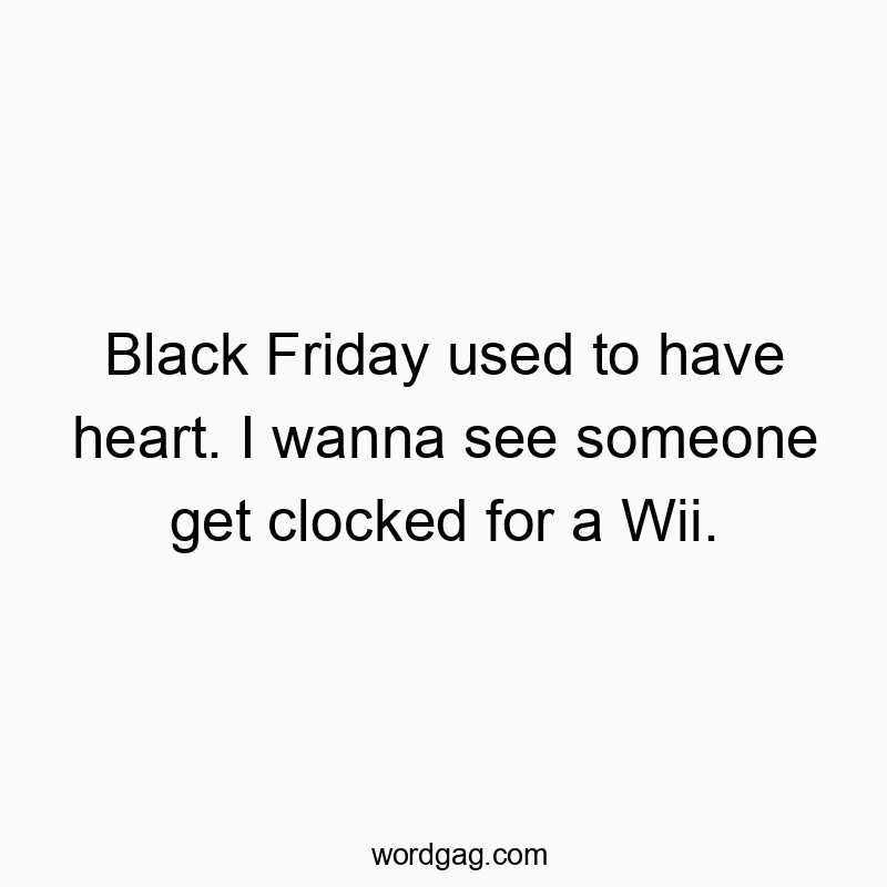 Black Friday used to have heart. I wanna see someone get clocked for a Wii.