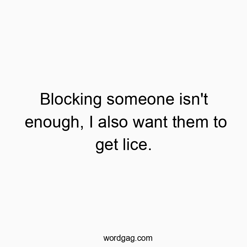 Blocking someone isn’t enough, I also want them to get lice.
