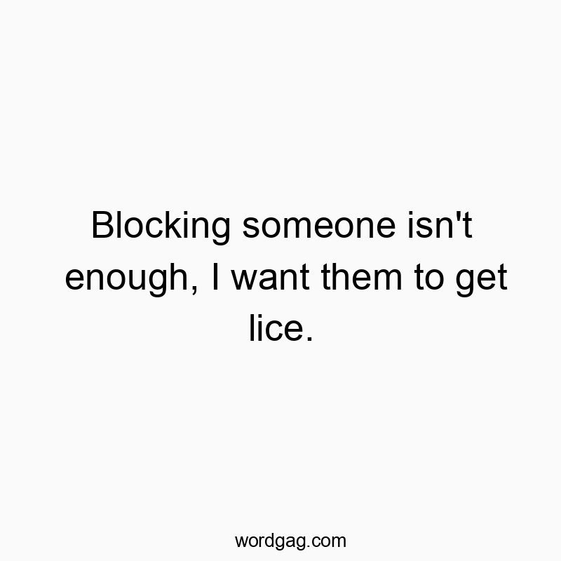 Blocking someone isn’t enough, I want them to get lice.