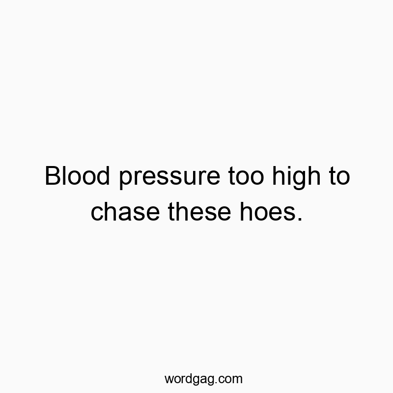 Blood pressure too high to chase these hoes.