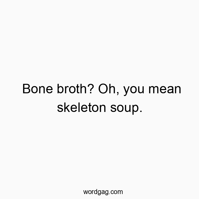 Bone broth? Oh, you mean skeleton soup.