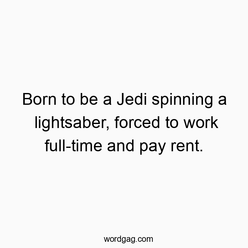 Born to be a Jedi spinning a lightsaber, forced to work full-time and pay rent.