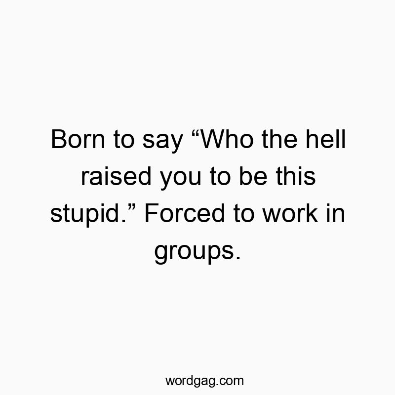 Funny raised quotes - Born to say “Who the hell raised you to be this stupid.” Fo…