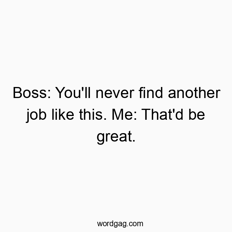 Boss: You’ll never find another job like this. Me: Th…