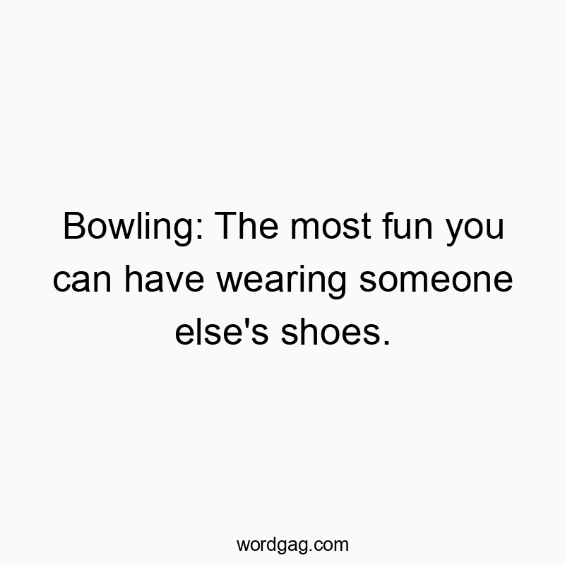 Bowling: The most fun you can have wearing someone else’s shoes.