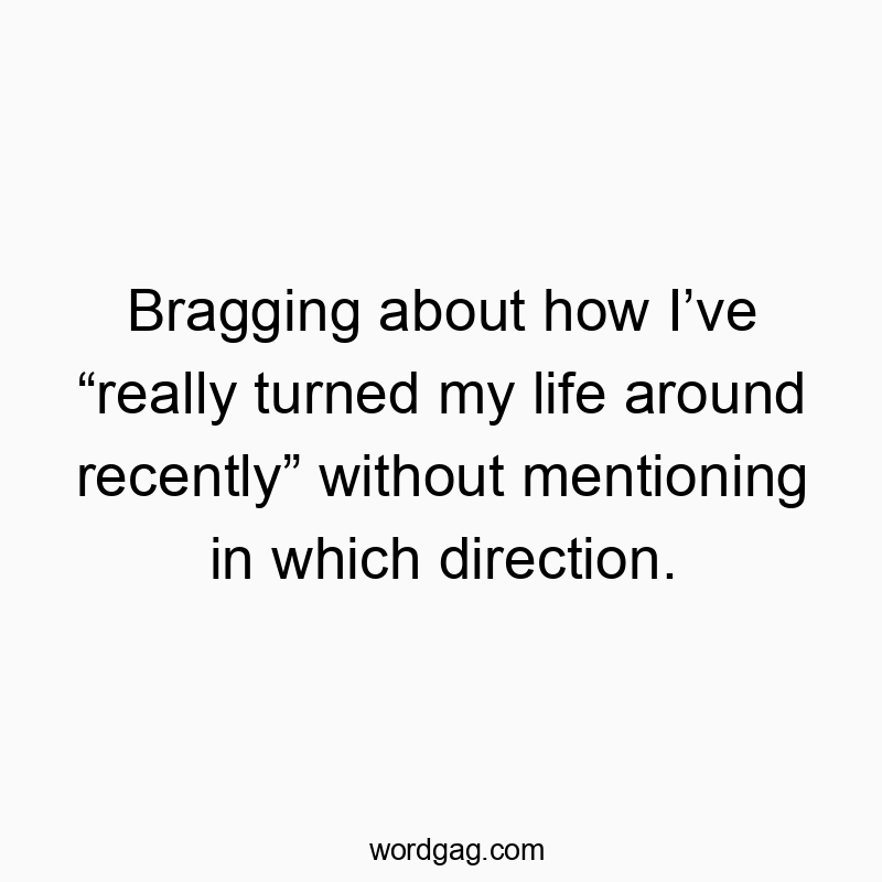 Bragging about how Iโve โreally turned my life around recentlyโ without mentioning in which direction.