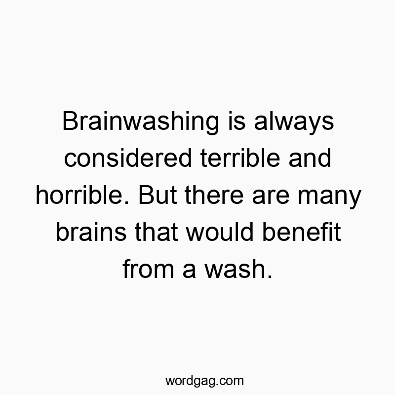 Brainwashing is always considered terrible and horrible. But there are many brains that would benefit from a wash.