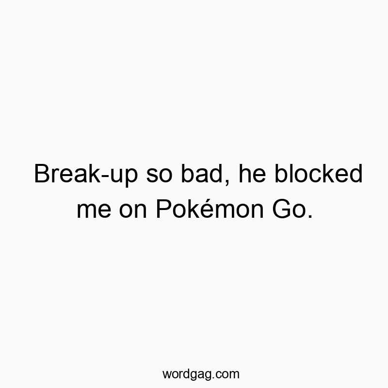 Break-up so bad, he blocked me on Pokรฉmon Go.