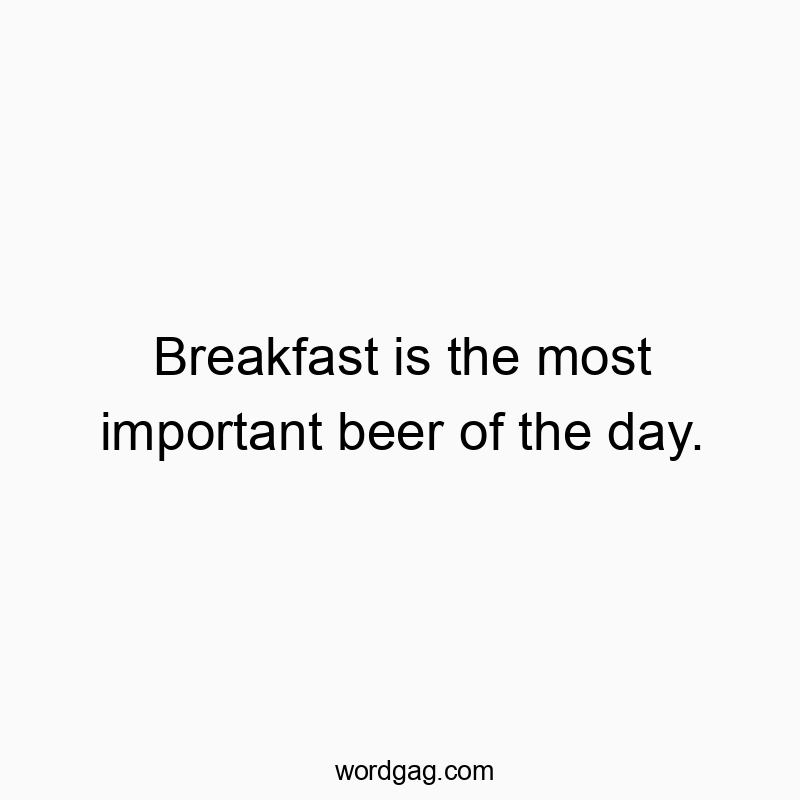 Breakfast is the most important beer of the day.