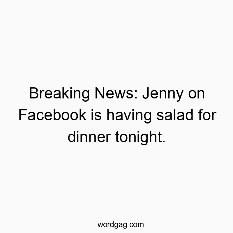 Breaking News: Jenny on Facebook is having salad for dinner tonight.