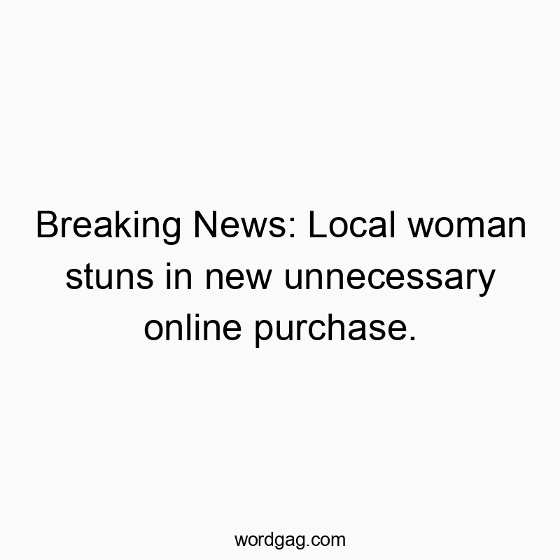 Breaking News: Local woman stuns in new unnecessary online purchase.