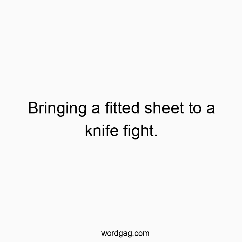 Bringing a fitted sheet to a knife fight.