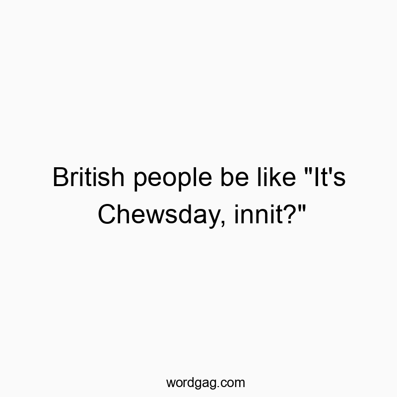 British people be like “It’s Chewsday, innit?”
