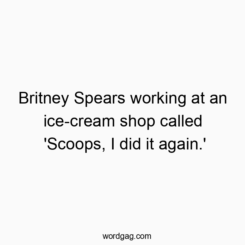 Britney Spears working at an ice-cream shop called ‘Scoops, I did it again.’