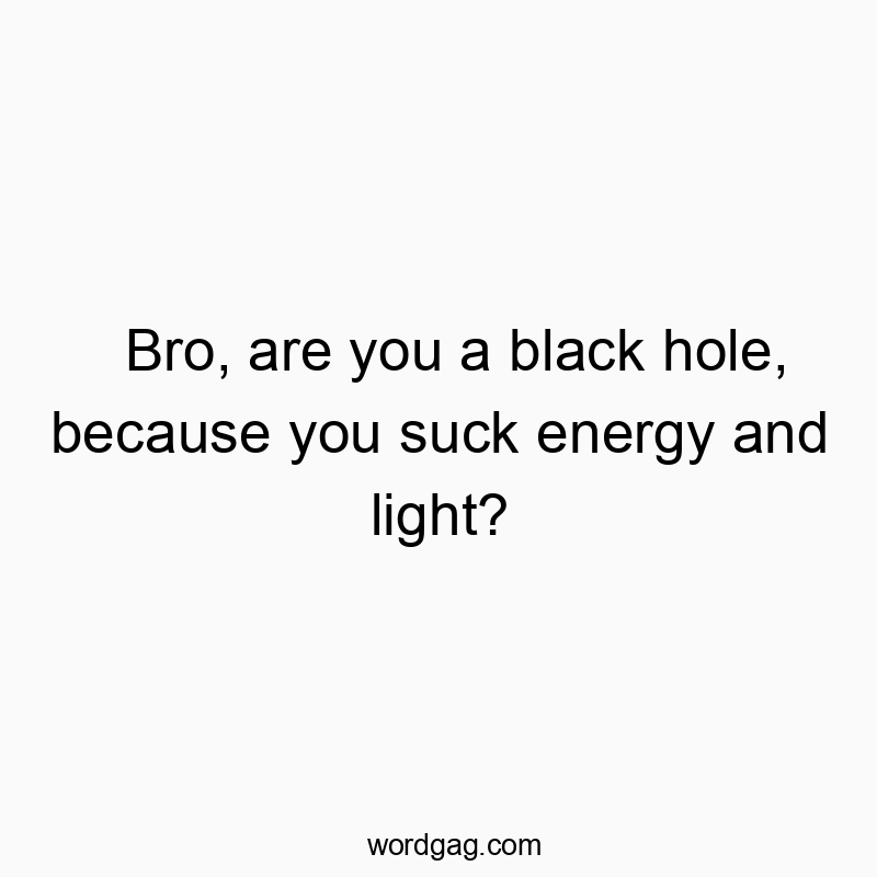 Bro, are you a black hole, because you suck energy and light?