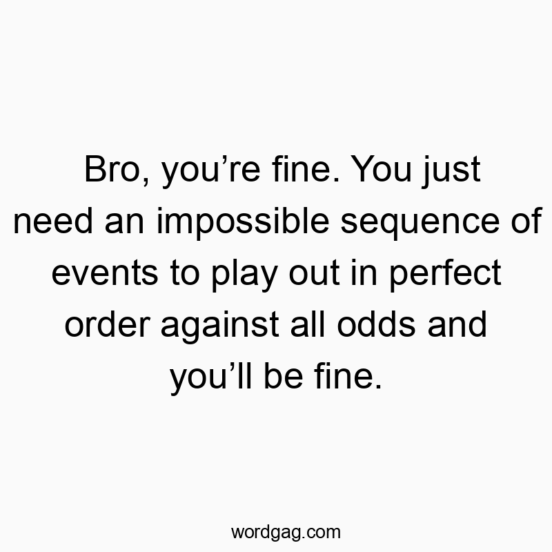 Bro, you’re fine. You just need an impossible sequence of events to play out in perfect order against all odds and you’ll be fine.