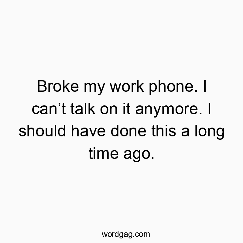 Broke my work phone. I can’t talk on it anymore. I should have done this a long time ago.