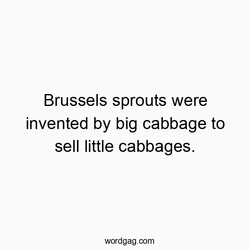 Brussels sprouts were invented by big cabbage to sell little cabbages.