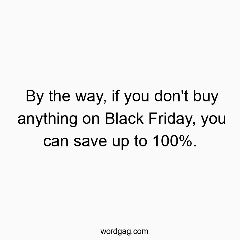 By the way, if you don’t buy anything on Black Friday, you can save up to 100%.