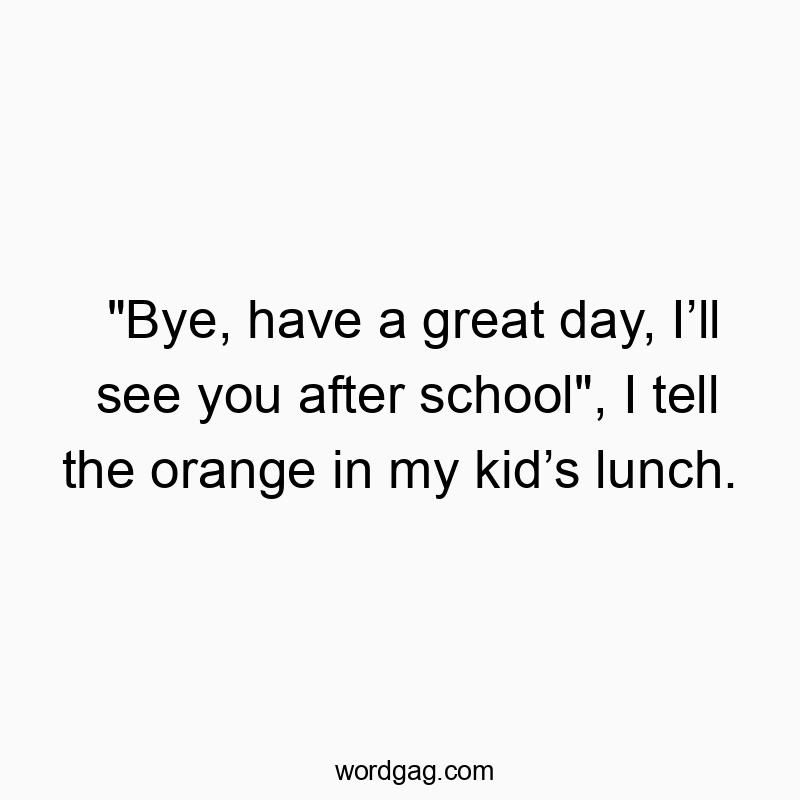 541 Funny day quotes - “Bye, have a great day, I’ll see you after schoolR…