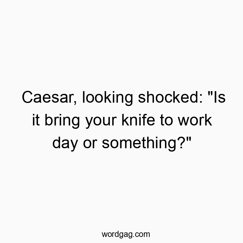 Caesar, looking shocked: “Is it bring your knife to work day or something?”