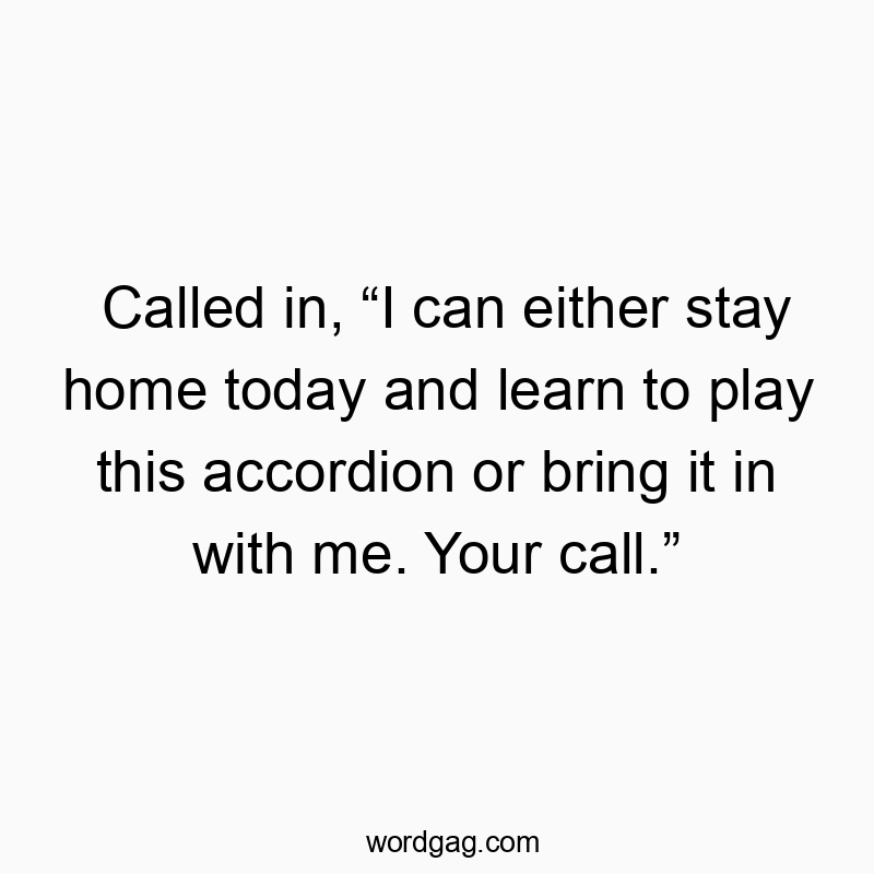 Called in, “I can either stay home today and learn to play…