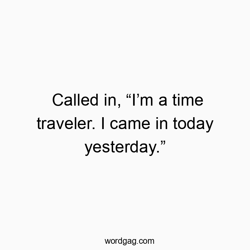 Called in, โIโm a time traveler. I came in today yesterday.โ