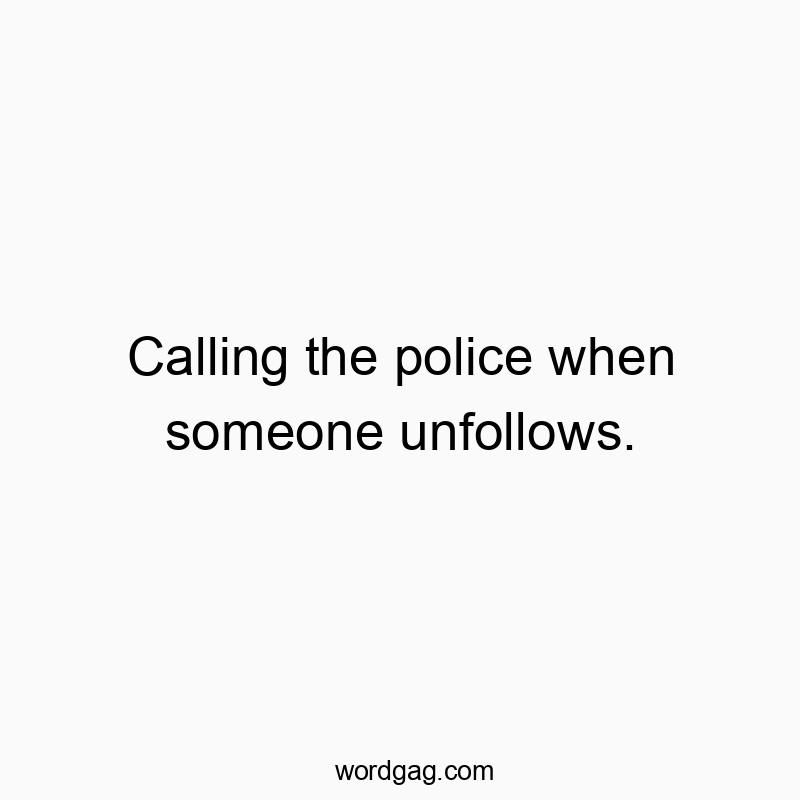 Calling the police when someone unfollows.