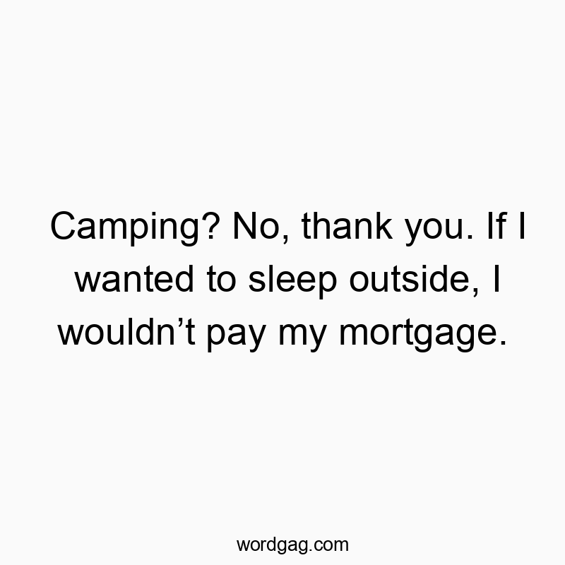 Camping? No, thank you. If I wanted to sleep outside, I wouldnโt pay my mortgage.