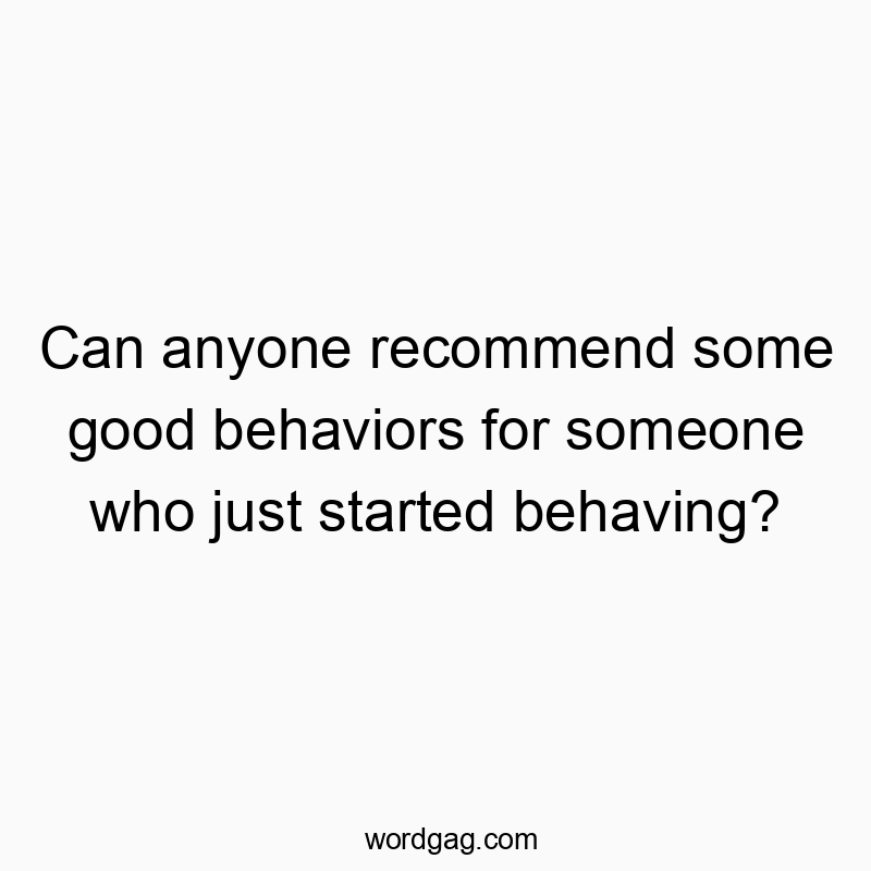 Can anyone recommend some good behaviors for someone who ju…