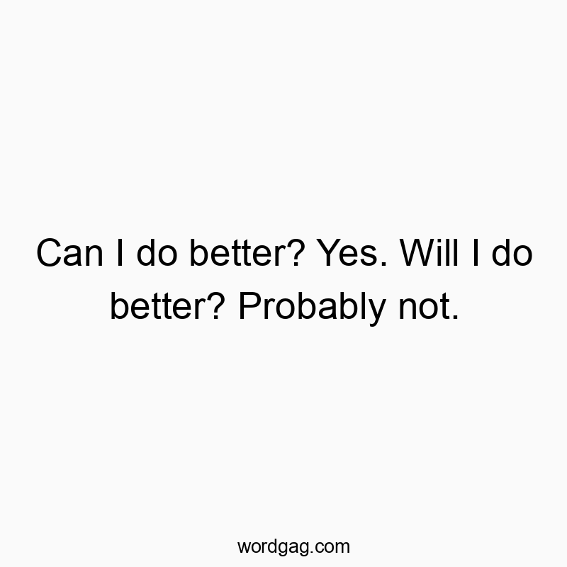 Can I do better? Yes. Will I do better? Probably not.