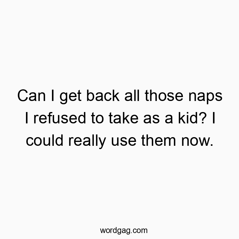 Can I get back all those naps I refused to take as a kid? I could really use them now.