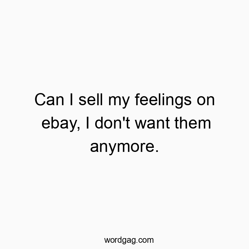 Can I sell my feelings on ebay, I don’t want them anymore.