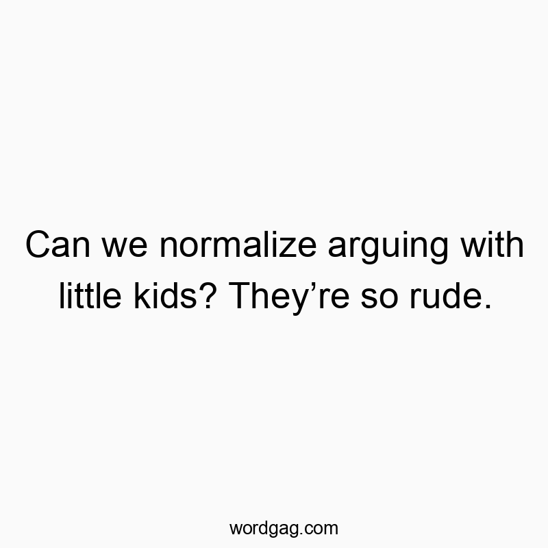 Funny kids quotes - Can we normalize arguing with little kids? They’re so rude.