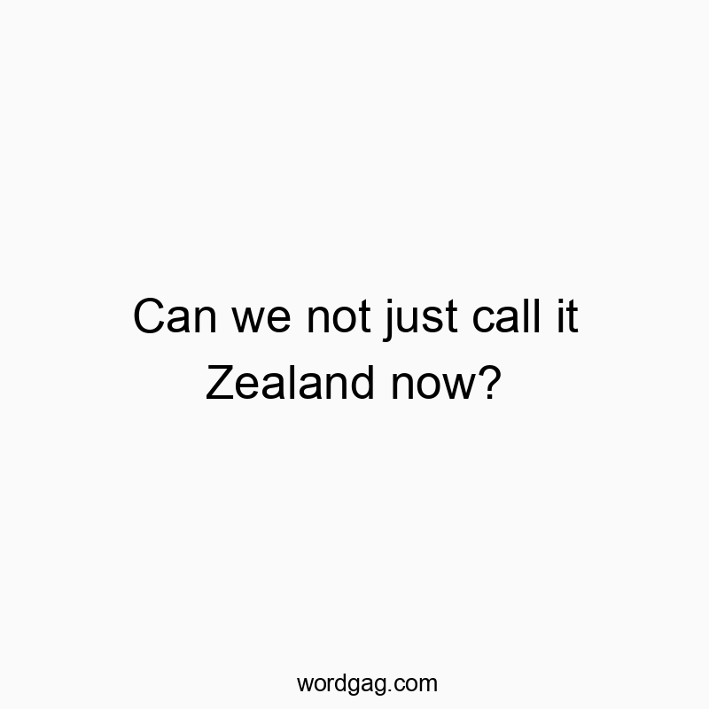 Can we not just call it Zealand now?