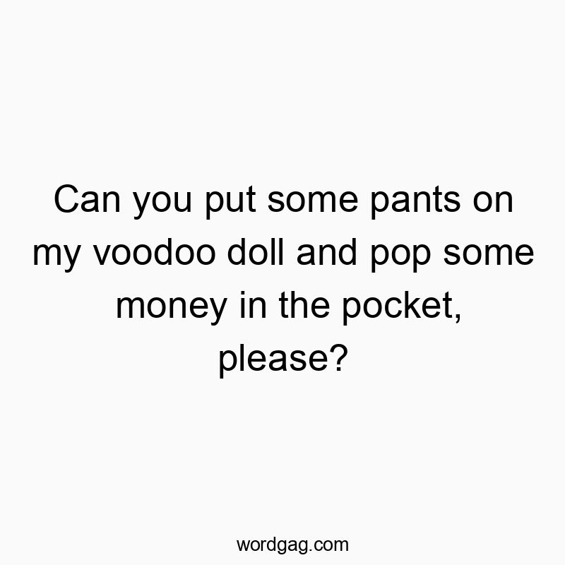 Can you put some pants on my voodoo doll and pop some money in the pocket, please?