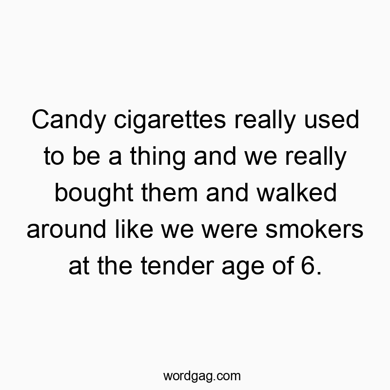 Candy cigarettes really used to be a thing and we really bought them and walked around like we were smokers at the tender age of 6.