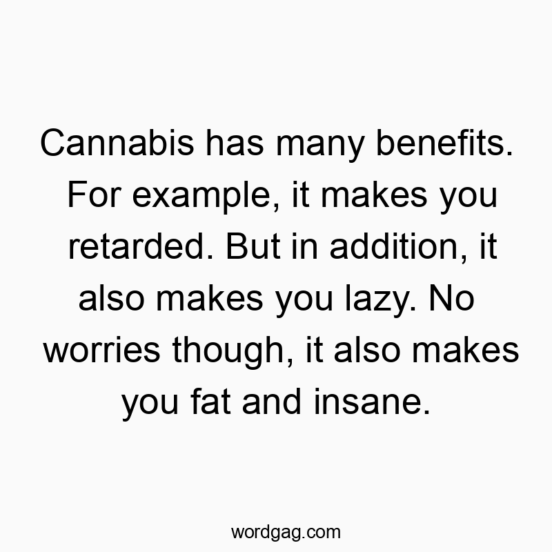 Cannabis has many benefits. For example, it makes you retarded. But in addition, it also makes you lazy. No worries though, it also makes you fat and insane.