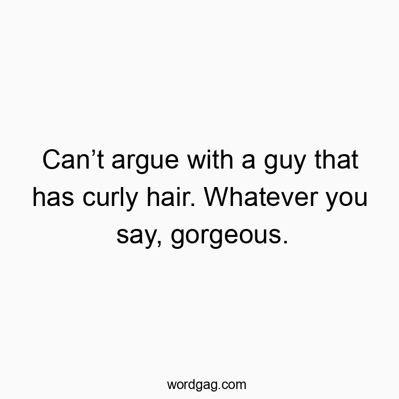 Canโt argue with a guy that has curly hair. Whatever you say, gorgeous.