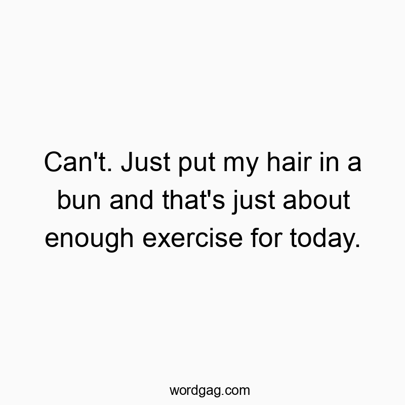 Can’t. Just put my hair in a bun and that’s just about enough exercise for today.