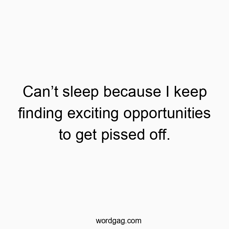Canโt sleep because I keep finding exciting opportunities to get pissed off.