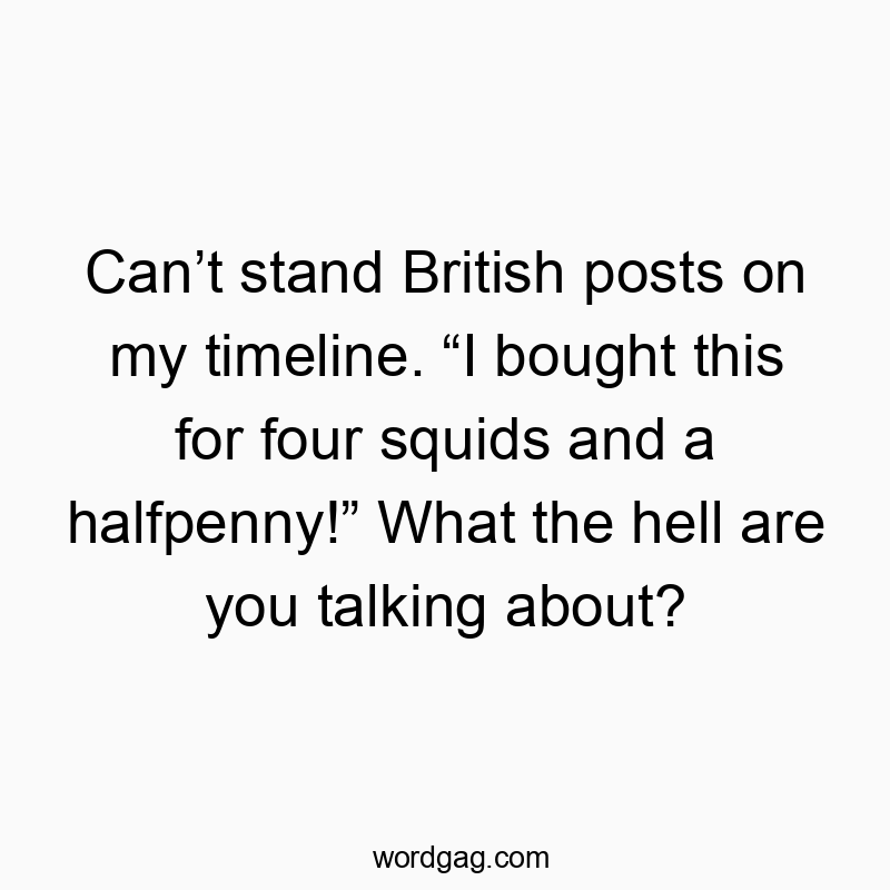 Can’t stand British posts on my timeline. “I bought this for four squids and a halfpenny!” What the hell are you talking about?