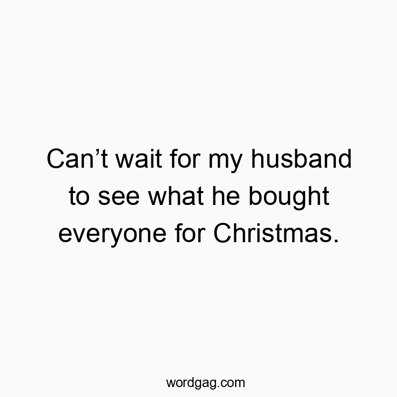 Canโt wait for my husband to see what he bought everyone for Christmas.
