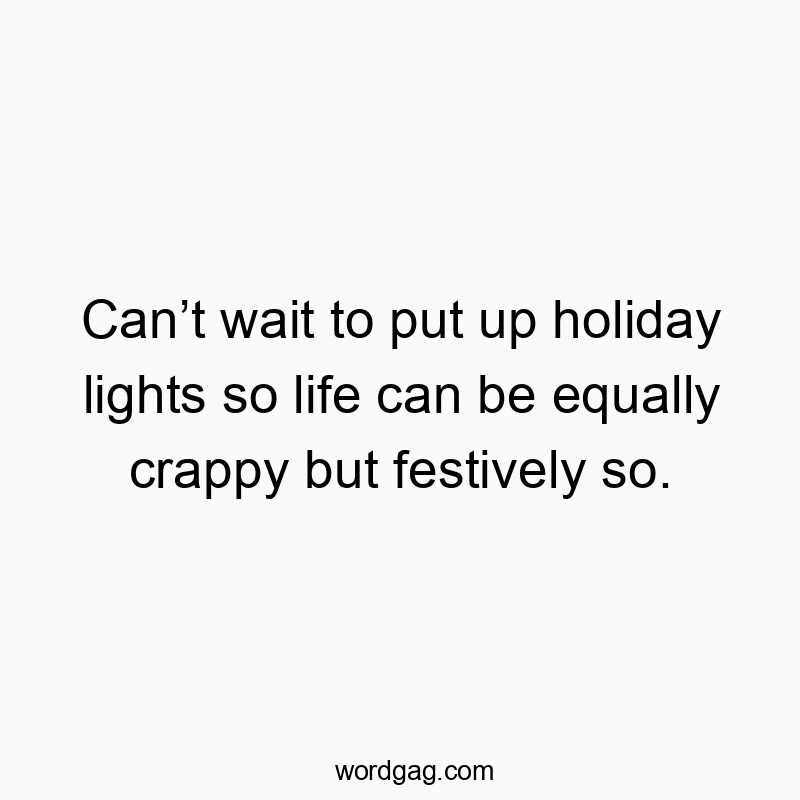 Can’t wait to put up holiday lights so life can be equally crappy but festively so.
