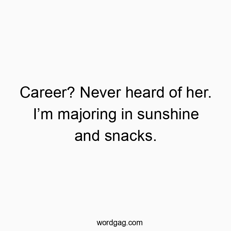 Career? Never heard of her. I’m majoring in sunshine and snacks.