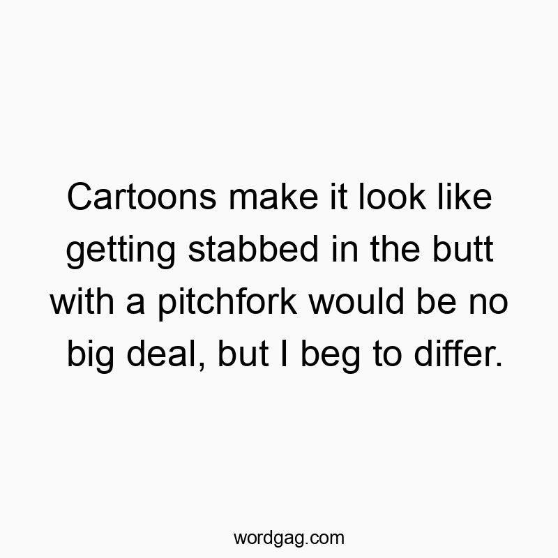 Cartoons make it look like getting stabbed in the butt with a pitchfork would be no big deal, but I beg to differ.