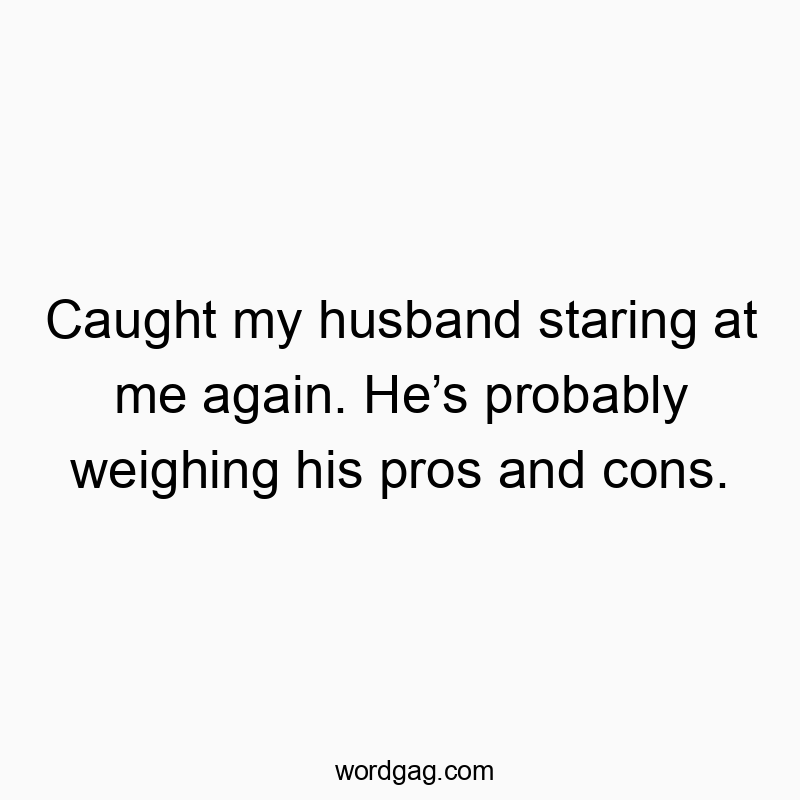 Caught my husband staring at me again. Heโs probably weighing his pros and cons.